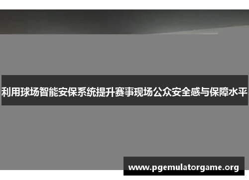 利用球场智能安保系统提升赛事现场公众安全感与保障水平