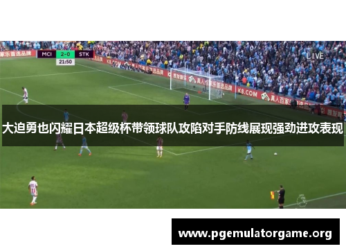 大迫勇也闪耀日本超级杯带领球队攻陷对手防线展现强劲进攻表现