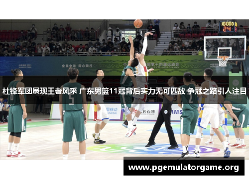 杜锋军团展现王者风采 广东男篮11冠背后实力无可匹敌 争冠之路引人注目