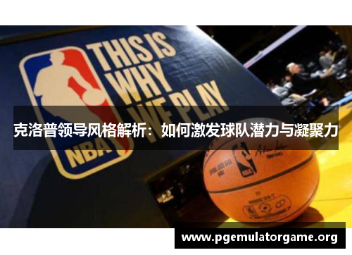 克洛普领导风格解析：如何激发球队潜力与凝聚力