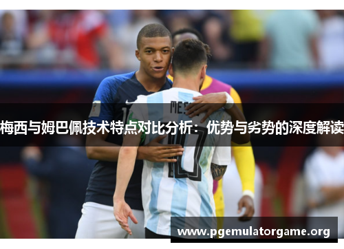 梅西与姆巴佩技术特点对比分析：优势与劣势的深度解读