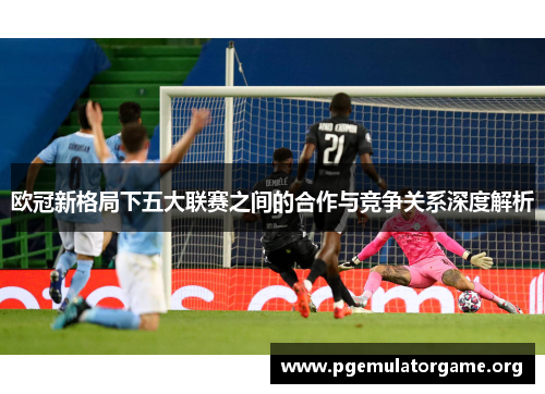 欧冠新格局下五大联赛之间的合作与竞争关系深度解析