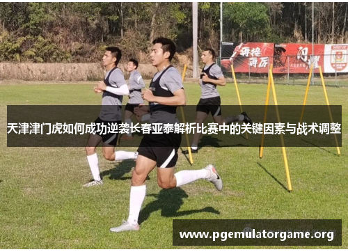 天津津门虎如何成功逆袭长春亚泰解析比赛中的关键因素与战术调整