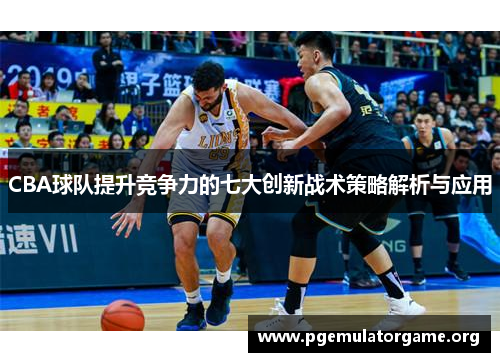 CBA球队提升竞争力的七大创新战术策略解析与应用