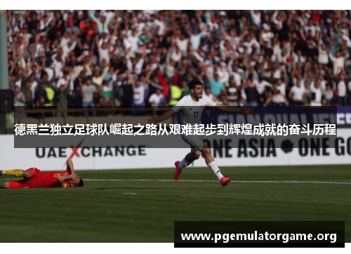 德黑兰独立足球队崛起之路从艰难起步到辉煌成就的奋斗历程