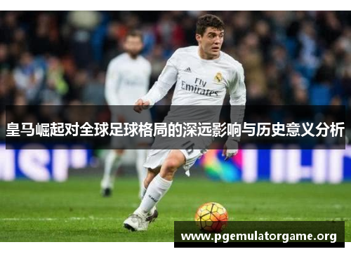 皇马崛起对全球足球格局的深远影响与历史意义分析