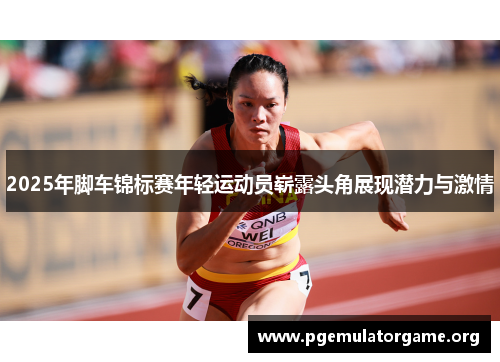 2025年脚车锦标赛年轻运动员崭露头角展现潜力与激情