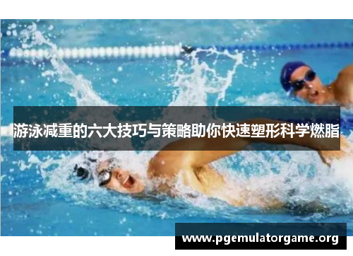 游泳减重的六大技巧与策略助你快速塑形科学燃脂