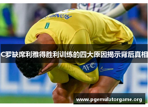 C罗缺席利雅得胜利训练的四大原因揭示背后真相