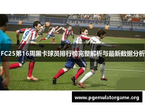 FC25第16周黑卡球员排行榜完整解析与最新数据分析