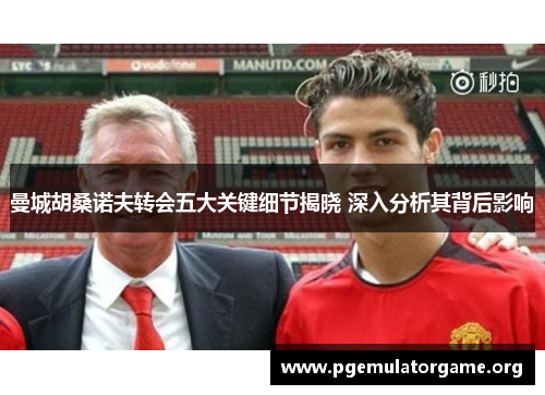 曼城胡桑诺夫转会五大关键细节揭晓 深入分析其背后影响