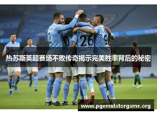 热苏斯英超赛场不败传奇揭示完美胜率背后的秘密