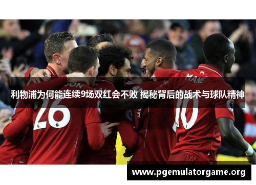 利物浦为何能连续9场双红会不败 揭秘背后的战术与球队精神
