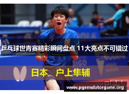 乒乓球世青赛精彩瞬间盘点 11大亮点不可错过