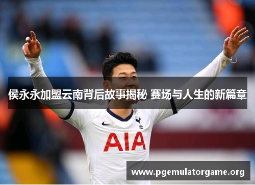 侯永永加盟云南背后故事揭秘 赛场与人生的新篇章