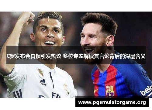 C罗发布会口误引发热议 多位专家解读其言论背后的深层含义
