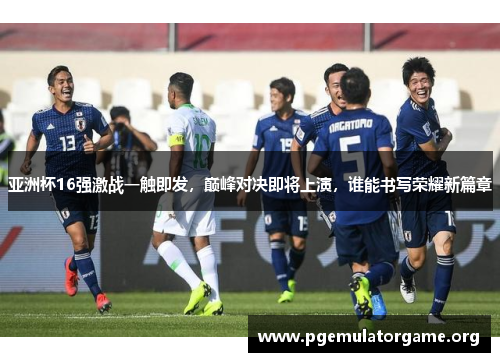 亚洲杯16强激战一触即发，巅峰对决即将上演，谁能书写荣耀新篇章