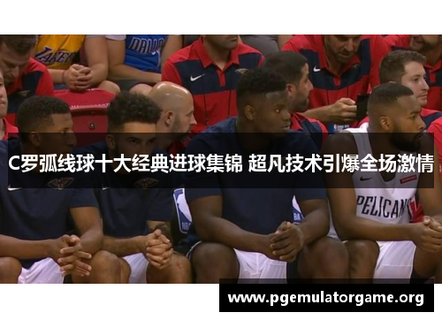 C罗弧线球十大经典进球集锦 超凡技术引爆全场激情