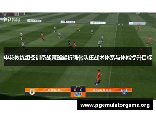 申花教练组冬训备战策略解析强化队伍战术体系与体能提升目标