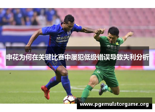 申花为何在关键比赛中屡犯低级错误导致失利分析