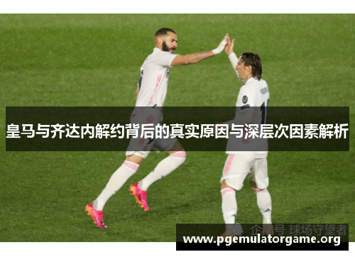 皇马与齐达内解约背后的真实原因与深层次因素解析