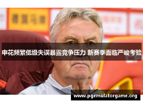 申花频繁低级失误暴露竞争压力 新赛季面临严峻考验