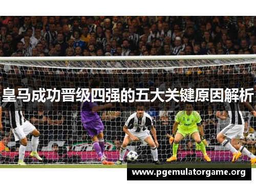 皇马成功晋级四强的五大关键原因解析