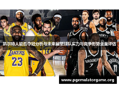 凯尔特人能否夺冠分析与未来展望球队实力与竞争形势全面评估