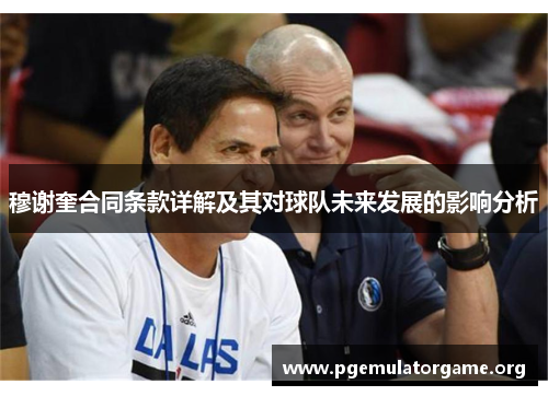 穆谢奎合同条款详解及其对球队未来发展的影响分析