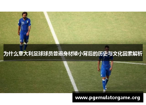 为什么意大利足球球员普遍身材矮小背后的历史与文化因素解析