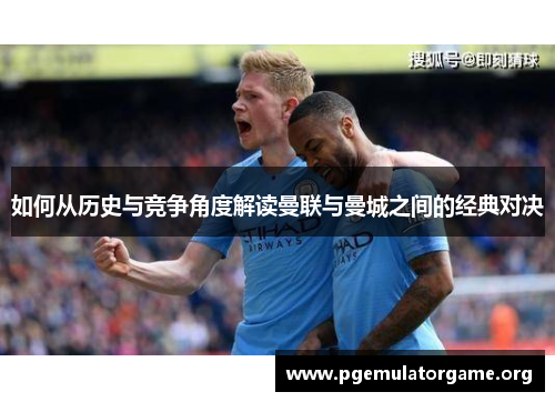 如何从历史与竞争角度解读曼联与曼城之间的经典对决