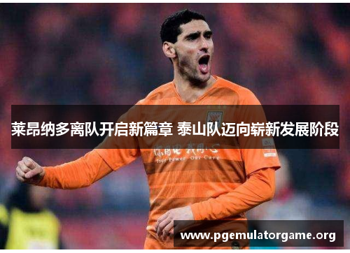 莱昂纳多离队开启新篇章 泰山队迈向崭新发展阶段 莱昂纳多离队开启新篇章 泰山队迈向崭新发展阶段