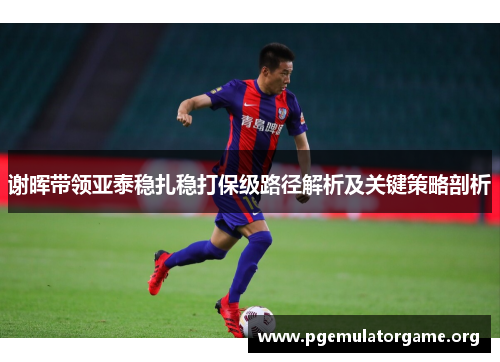 谢晖带领亚泰稳扎稳打保级路径解析及关键策略剖析