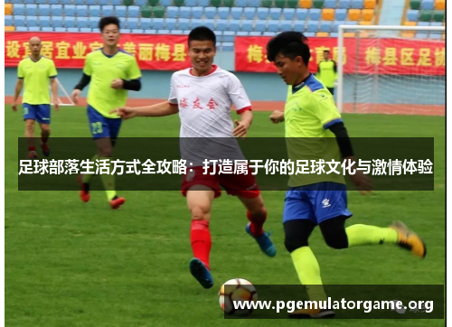 足球部落生活方式全攻略:打造属于你的足球文化与激情体验 足球部落生活方式全攻略:打造属于你的足球文化与激情体验