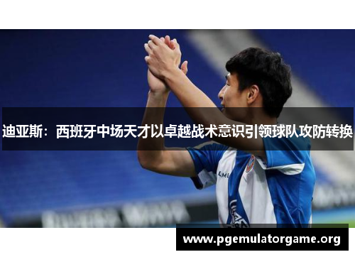 迪亚斯:西班牙中场天才以卓越战术意识引领球队攻防转换 迪亚斯:西班牙中场天才以卓越战术意识引领球队攻防转换