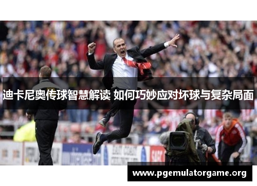 迪卡尼奥传球智慧解读 如何巧妙应对坏球与复杂局面 迪卡尼奥传球智慧解读 如何巧妙应对坏球与复杂局面