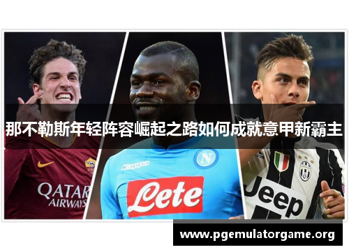 那不勒斯年轻阵容崛起之路如何成就意甲新霸主 那不勒斯年轻阵容崛起之路如何成就意甲新霸主
