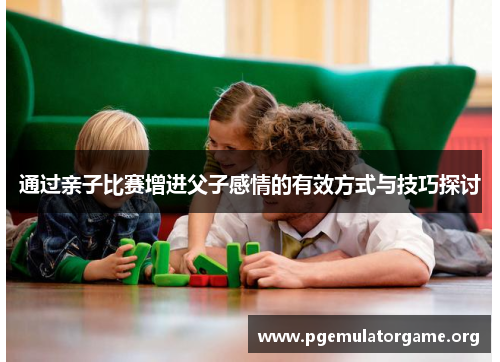 通过亲子比赛增进父子感情的有效方式与技巧探讨 通过亲子比赛增进父子感情的有效方式与技巧探讨