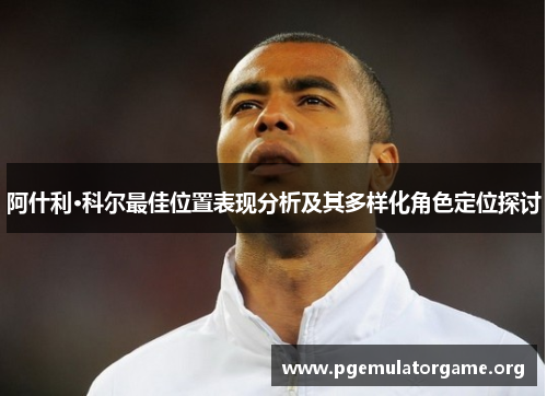 阿什利·科尔最佳位置表现分析及其多样化角色定位探讨