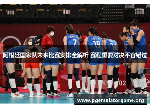 阿根廷国家队未来比赛安排全解析 赛程重要对决不容错过 阿根廷国家队未来比赛安排全解析 赛程重要对决不容错过