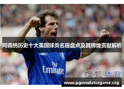 阿森纳历史十大英国球员名宿盘点及其辉煌贡献解析 阿森纳历史十大英国球员名宿盘点及其辉煌贡献解析