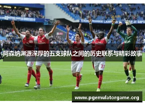 阿森纳渊源深厚的五支球队之间的历史联系与精彩故事 阿森纳渊源深厚的五支球队之间的历史联系与精彩故事
