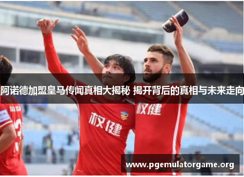 阿诺德加盟皇马传闻真相大揭秘 揭开背后的真相与未来走向 阿诺德加盟皇马传闻真相大揭秘 揭开背后的真相与未来走向