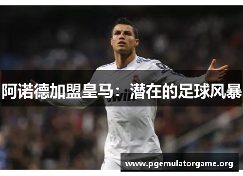 阿诺德加盟皇马:潜在的足球风暴 阿诺德加盟皇马:潜在的足球风暴