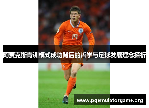 阿贾克斯青训模式成功背后的哲学与足球发展理念探析 阿贾克斯青训模式成功背后的哲学与足球发展理念探析