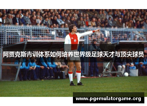 阿贾克斯青训体系如何培养世界级足球天才与顶尖球员 阿贾克斯青训体系如何培养世界级足球天才与顶尖球员