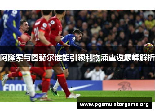 阿隆索与图赫尔谁能引领利物浦重返巅峰解析 阿隆索与图赫尔谁能引领利物浦重返巅峰解析