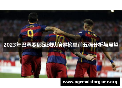 2023年巴塞罗那足球队前景榜单前五强分析与展望 2023年巴塞罗那足球队前景榜单前五强分析与展望