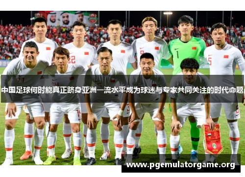 中国足球何时能真正跻身亚洲一流水平成为球迷与专家共同关注的时代命题 中国足球何时能真正跻身亚洲一流水平成为球迷与专家共同关注的时代命题