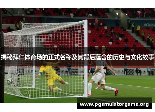 揭秘拜仁体育场的正式名称及其背后蕴含的历史与文化故事 揭秘拜仁体育场的正式名称及其背后蕴含的历史与文化故事